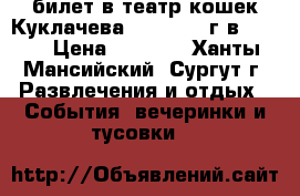 1 билет в театр кошек Куклачева 01.04.2017г в 12 00 › Цена ­ 1 600 - Ханты-Мансийский, Сургут г. Развлечения и отдых » События, вечеринки и тусовки   